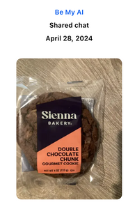 Text: Be My AI, Shared Chat, April 28, 2024. A large double chocolate chunk gourmet cookie from Sienna Bakery is wrapped in clear plastic and sitting on a table.